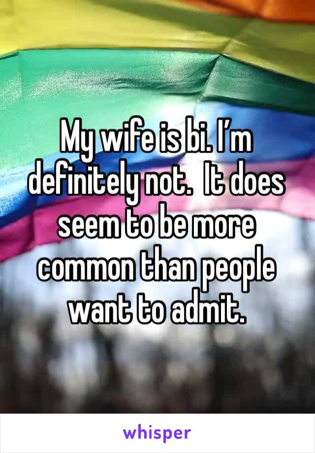 My wife is bi. I’m definitely not.  It does seem to be more common than people want to admit. 