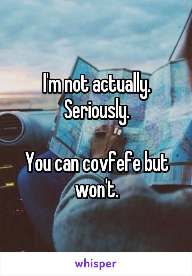 I'm not actually. Seriously.

You can covfefe but won't.