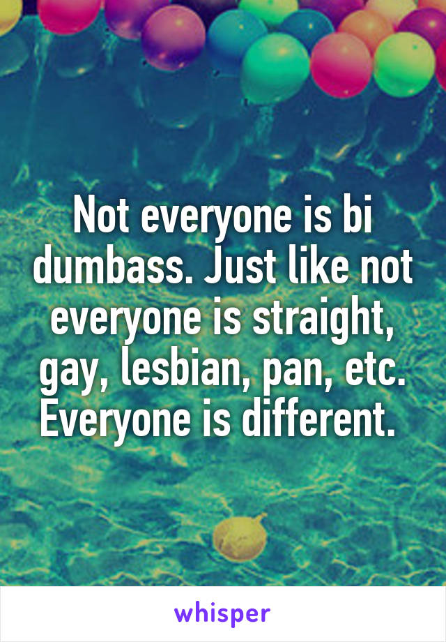 Not everyone is bi dumbass. Just like not everyone is straight, gay, lesbian, pan, etc. Everyone is different. 