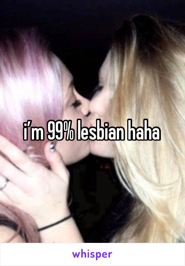 i’m 99% lesbian haha 