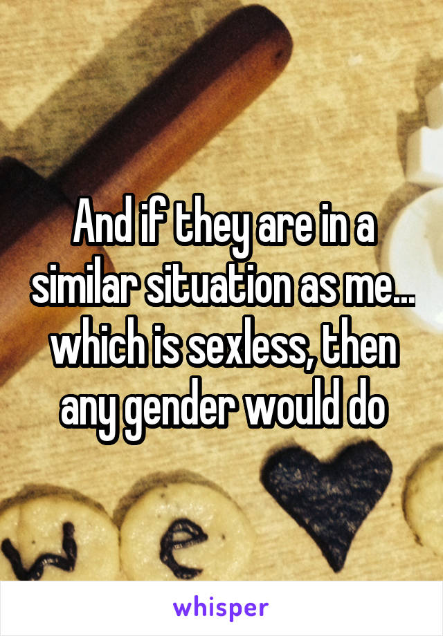 And if they are in a similar situation as me... which is sexless, then any gender would do