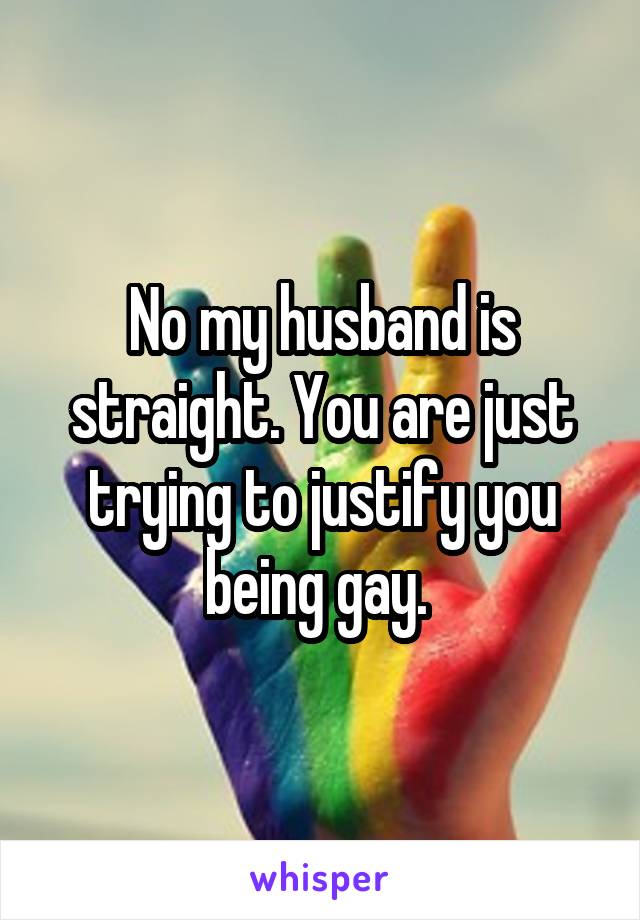 No my husband is straight. You are just trying to justify you being gay. 