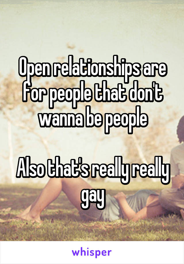 Open relationships are for people that don't wanna be people

Also that's really really gay