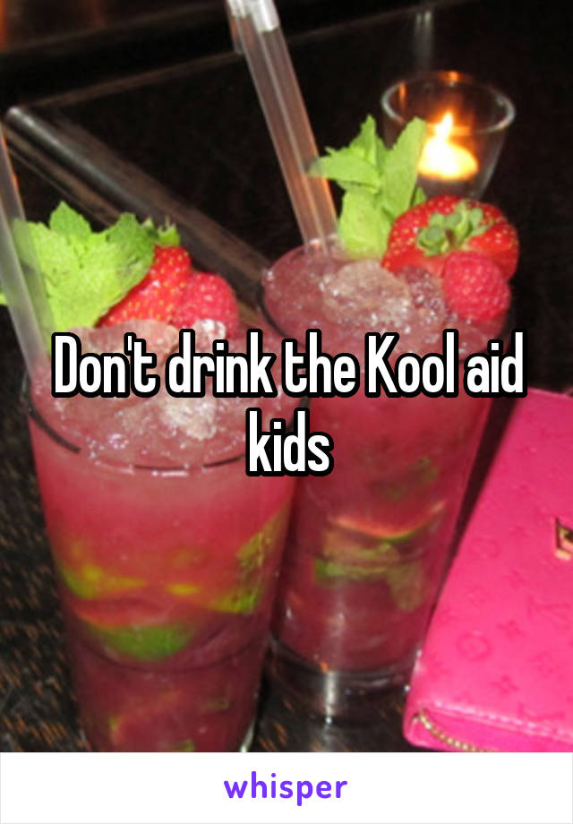 Don't drink the Kool aid kids