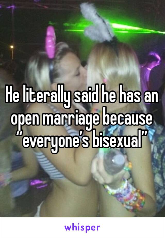 He literally said he has an open marriage because “everyone’s bisexual”