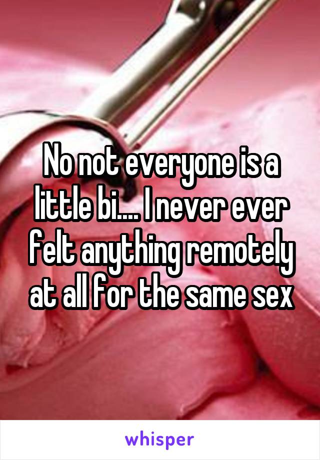 No not everyone is a little bi.... I never ever felt anything remotely at all for the same sex