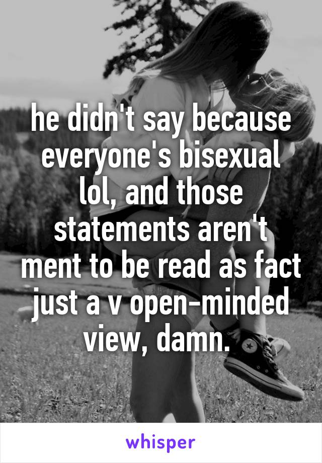 he didn't say because everyone's bisexual lol, and those statements aren't ment to be read as fact just a v open-minded view, damn. 