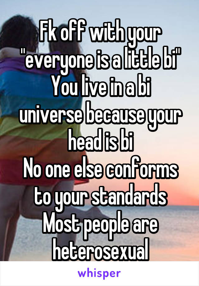 Fk off with your "everyone is a little bi"
You live in a bi universe because your head is bi
No one else conforms to your standards
Most people are heterosexual