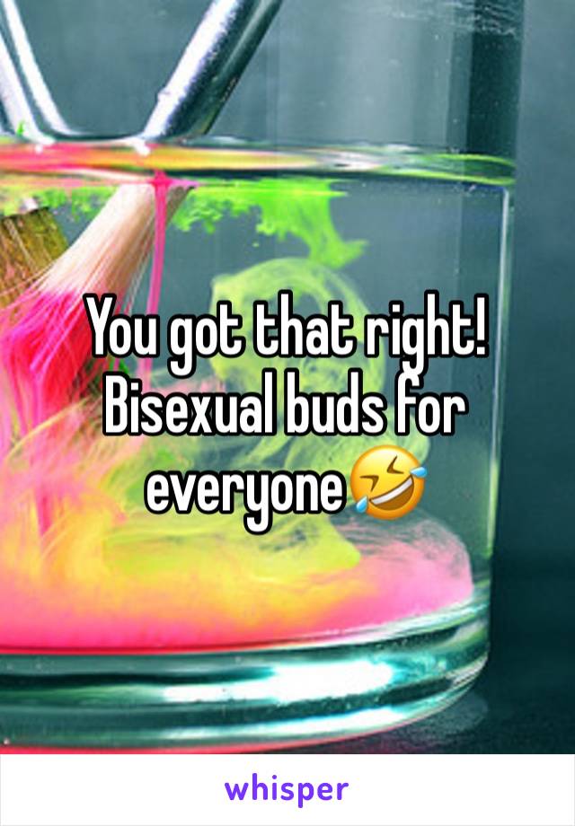 You got that right! Bisexual buds for everyone🤣