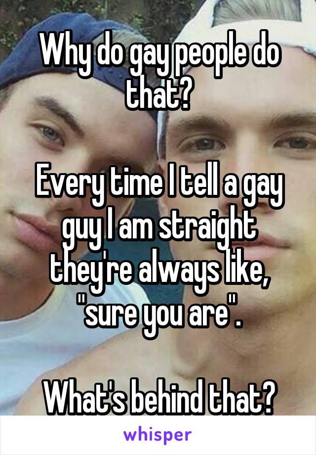 Why do gay people do that?

Every time I tell a gay guy I am straight they're always like, "sure you are".

What's behind that?