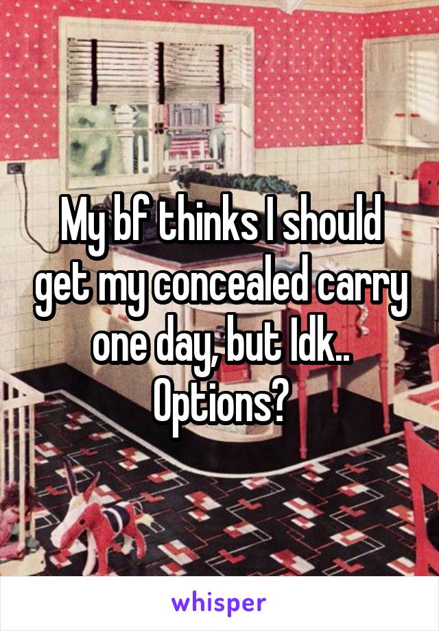 My bf thinks I should get my concealed carry one day, but Idk..
Options?