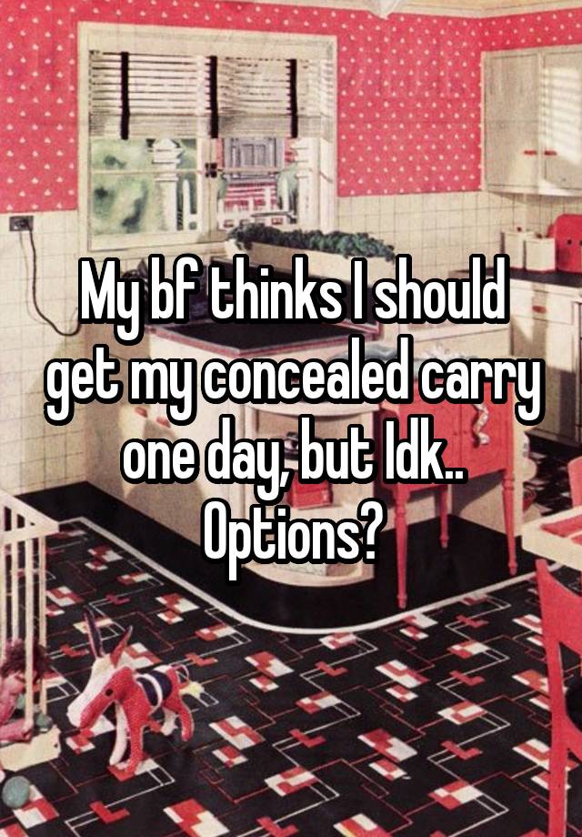 My bf thinks I should get my concealed carry one day, but Idk..
Options?