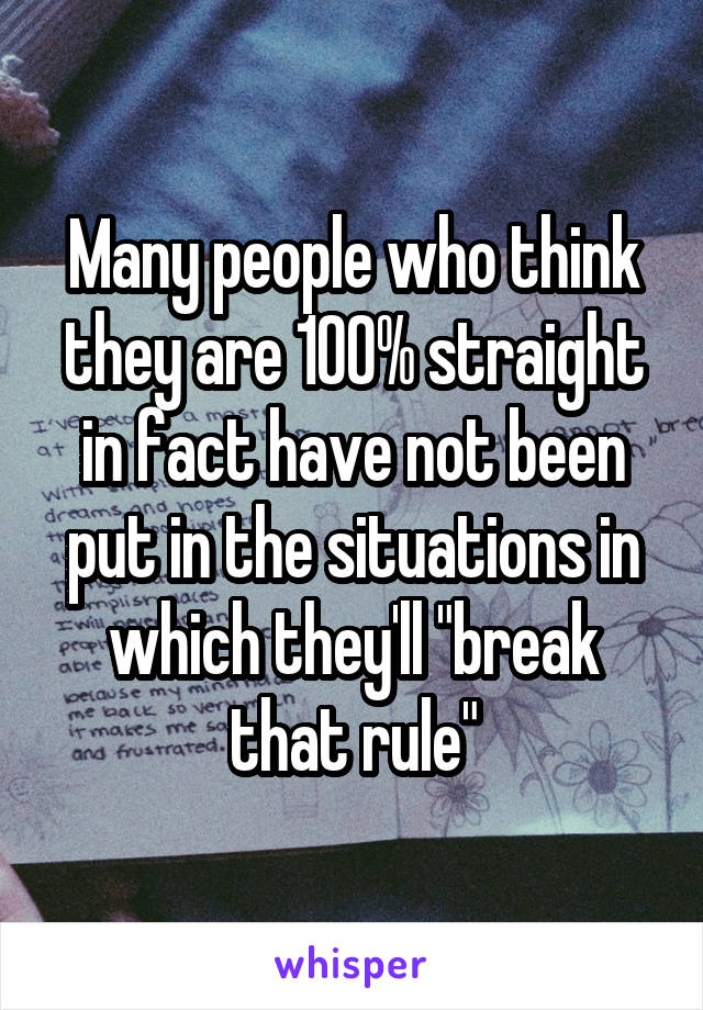 Many people who think they are 100% straight in fact have not been put in the situations in which they'll "break that rule"