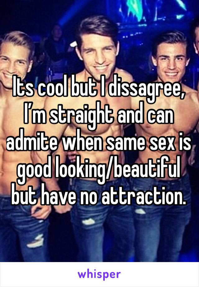 Its cool but I dissagree, I’m straight and can admite when same sex is good looking/beautiful but have no attraction.