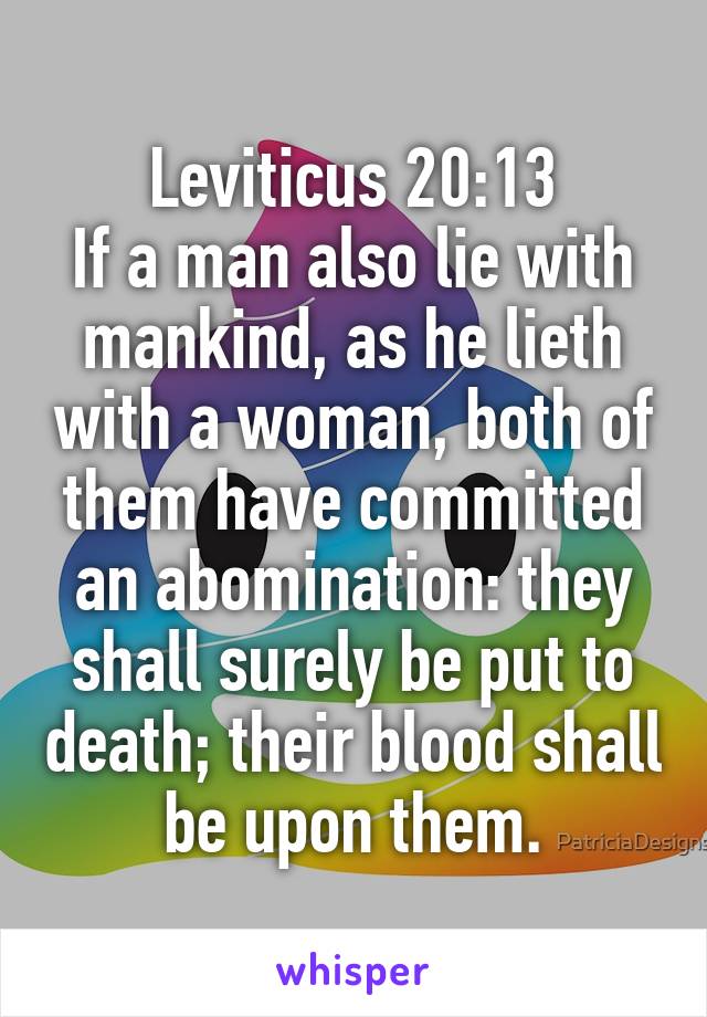 Leviticus 20:13
If a man also lie with mankind, as he lieth with a woman, both of them have committed an abomination: they shall surely be put to death; their blood shall be upon them.