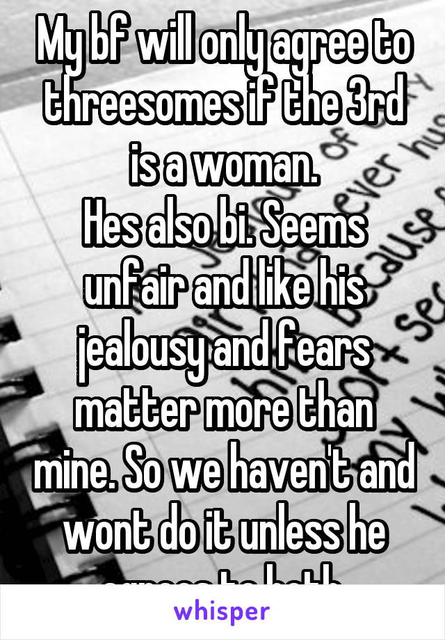 My bf will only agree to threesomes if the 3rd is a woman.
Hes also bi. Seems unfair and like his jealousy and fears matter more than mine. So we haven't and wont do it unless he agrees to both.