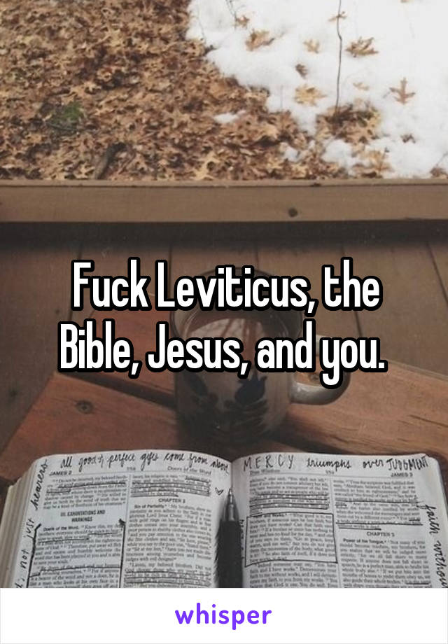 Fuck Leviticus, the Bible, Jesus, and you. 