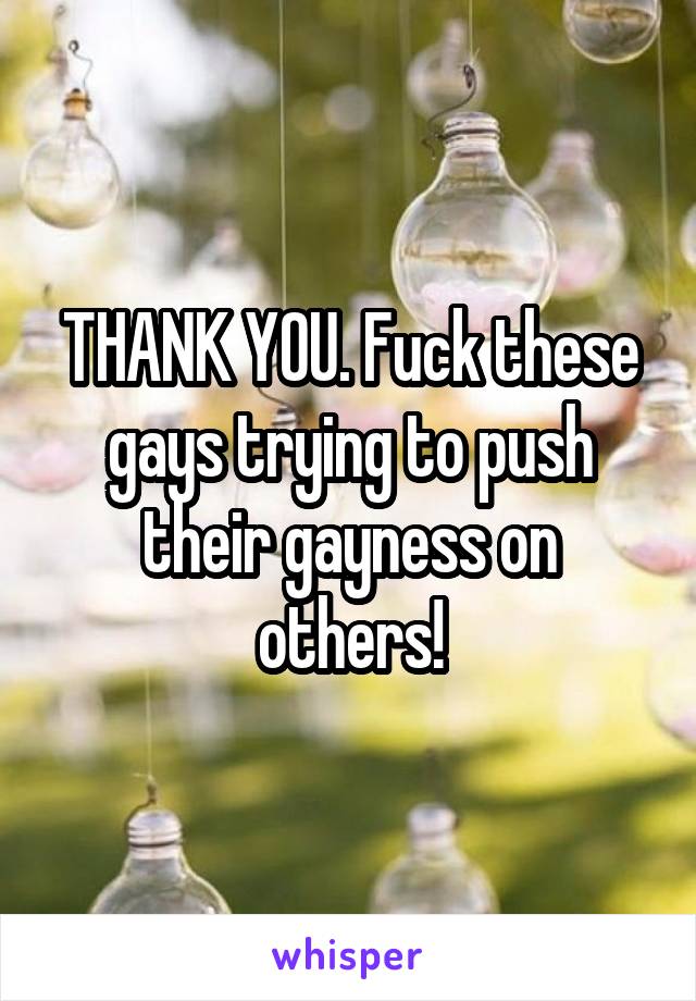 THANK YOU. Fuck these gays trying to push their gayness on others!