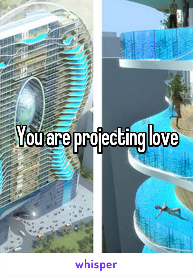 You are projecting love