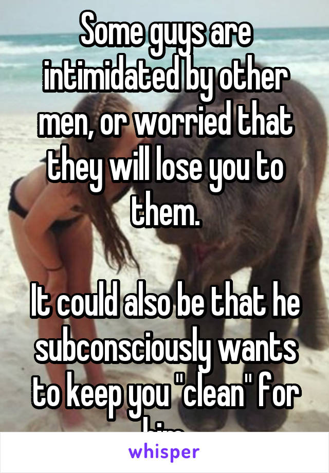 Some guys are intimidated by other men, or worried that they will lose you to them.

It could also be that he subconsciously wants to keep you "clean" for him.