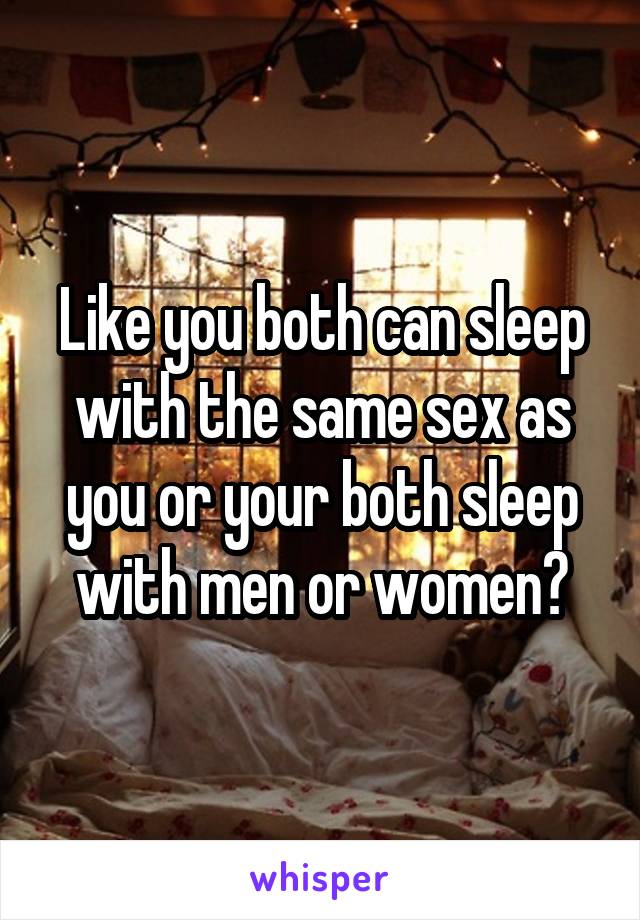 Like you both can sleep with the same sex as you or your both sleep with men or women?