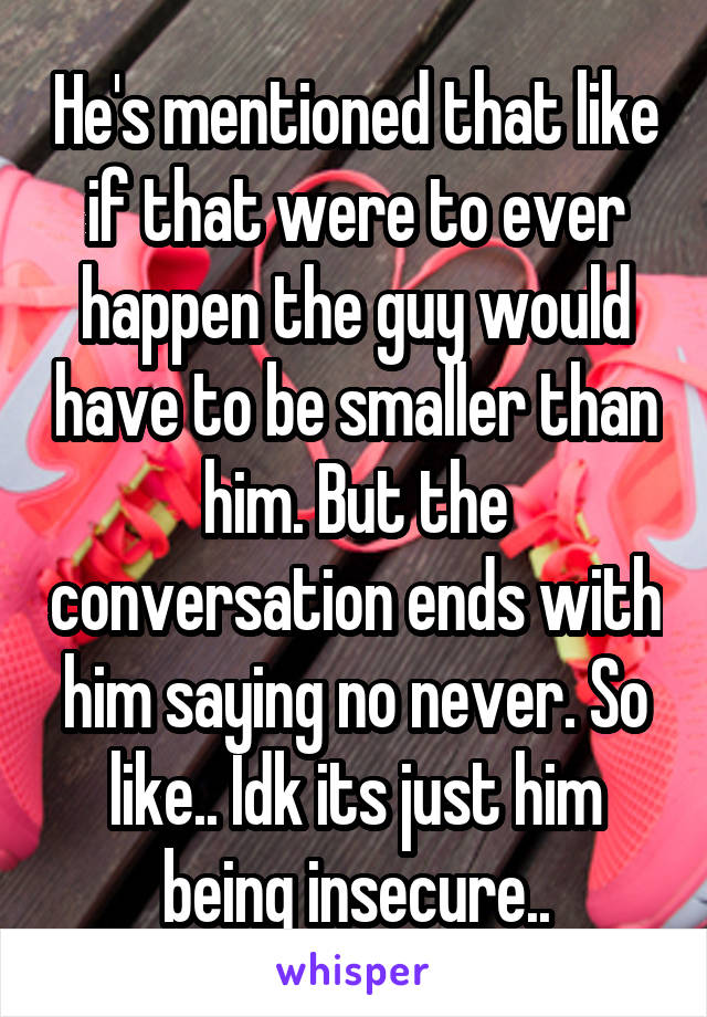 He's mentioned that like if that were to ever happen the guy would have to be smaller than him. But the conversation ends with him saying no never. So like.. Idk its just him being insecure..