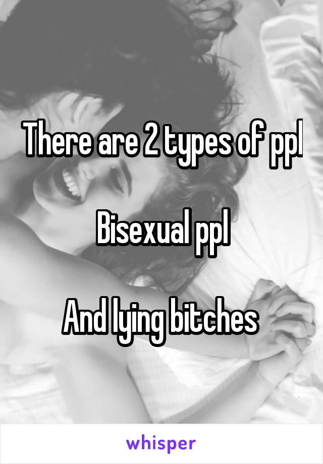 There are 2 types of ppl

Bisexual ppl

And lying bitches 