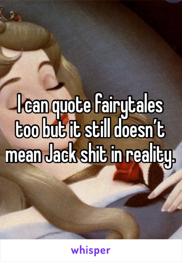 I can quote fairytales too but it still doesn’t mean Jack shit in reality. 