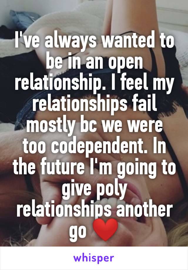 I've always wanted to be in an open relationship. I feel my relationships fail mostly bc we were too codependent. In the future I'm going to give poly relationships another go ❤