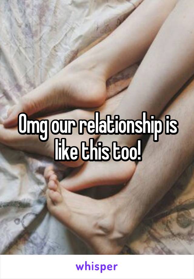 Omg our relationship is like this too!