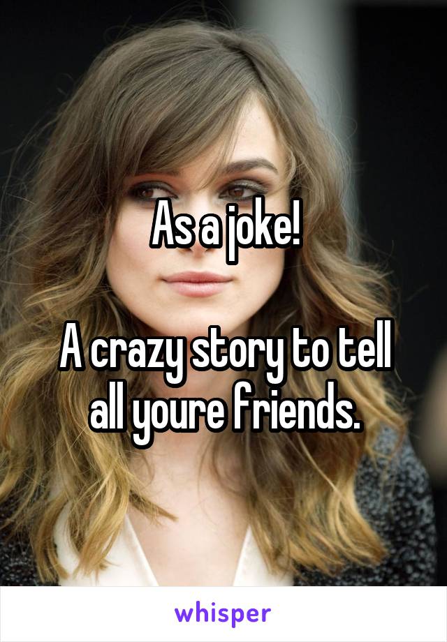 As a joke!

A crazy story to tell all youre friends.