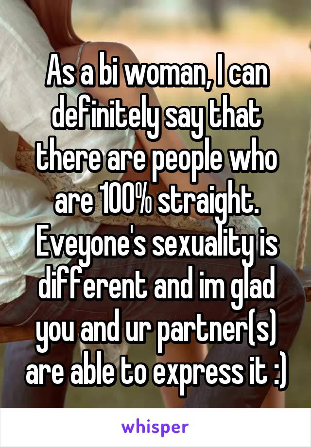 As a bi woman, I can definitely say that there are people who are 100% straight. Eveyone's sexuality is different and im glad you and ur partner(s) are able to express it :)