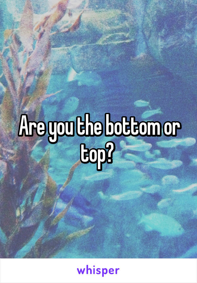 Are you the bottom or top? 