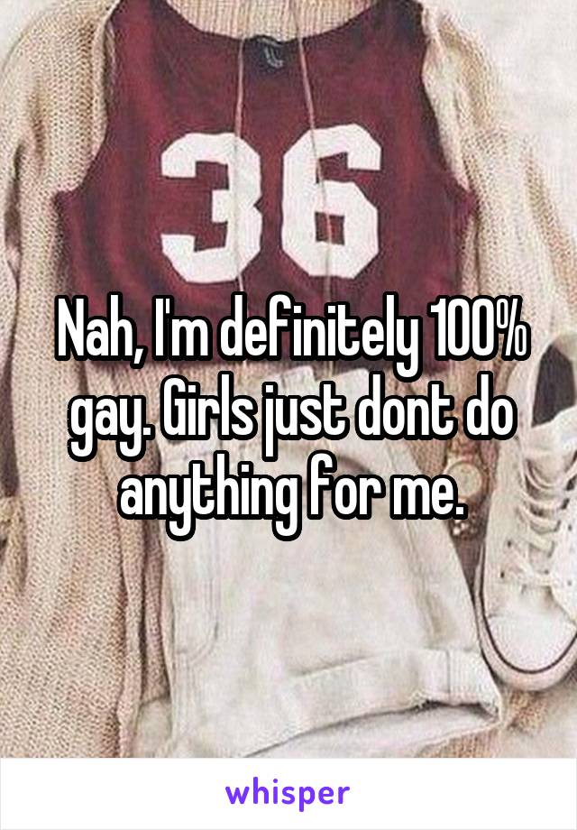 Nah, I'm definitely 100% gay. Girls just dont do anything for me.