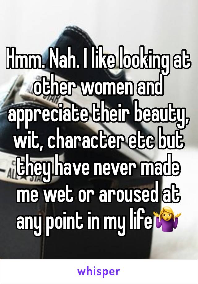 Hmm. Nah. I like looking at other women and appreciate their beauty, wit, character etc but they have never made me wet or aroused at any point in my life🤷‍♀️