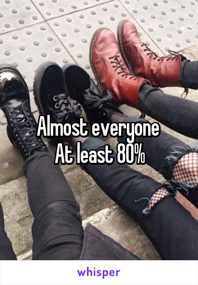 Almost everyone 
At least 80%