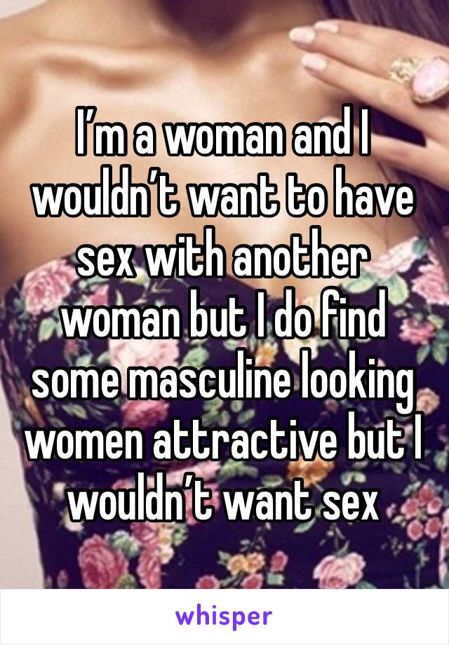 I’m a woman and I wouldn’t want to have sex with another woman but I do find some masculine looking women attractive but I wouldn’t want sex