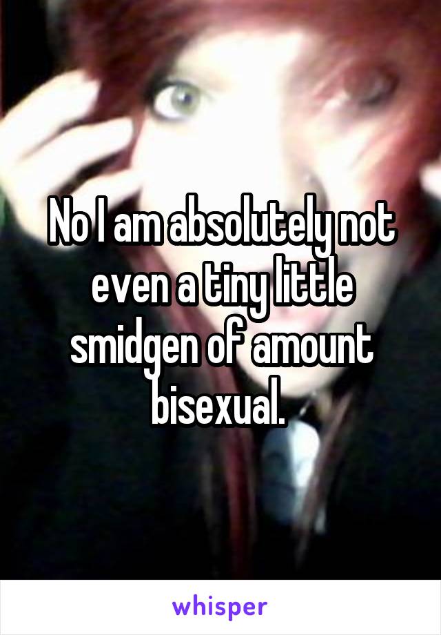 No I am absolutely not even a tiny little smidgen of amount bisexual. 