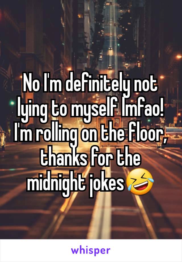 No I'm definitely not lying to myself lmfao! I'm rolling on the floor, thanks for the midnight jokes🤣