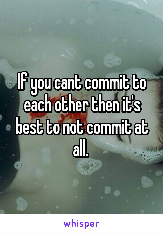 If you cant commit to each other then it's best to not commit at all. 