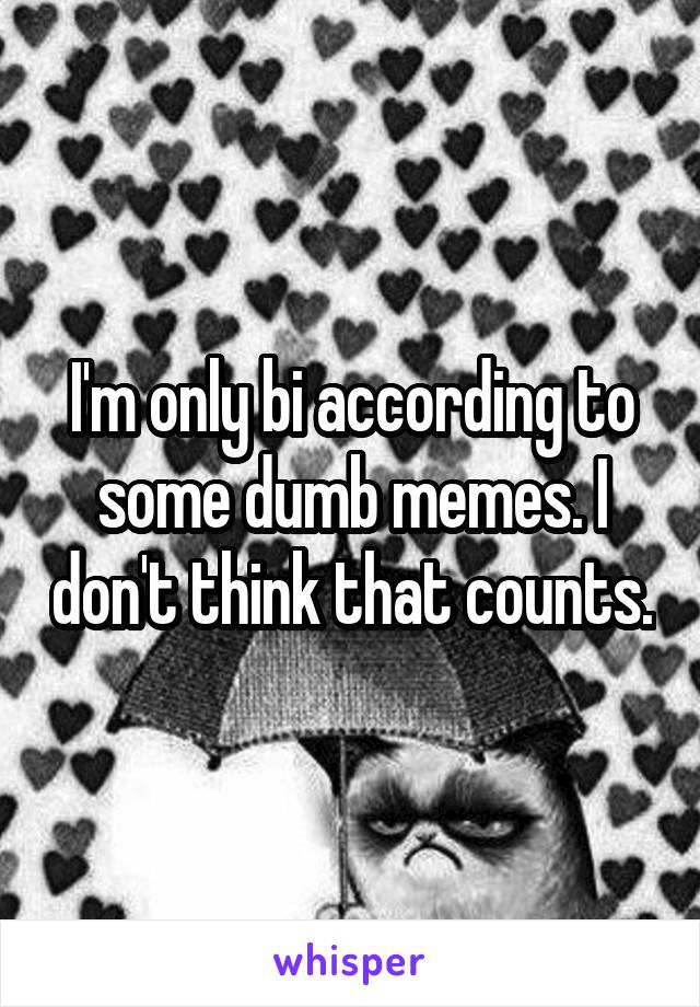 I'm only bi according to some dumb memes. I don't think that counts.