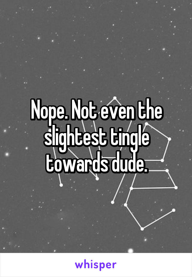 Nope. Not even the slightest tingle towards dude.