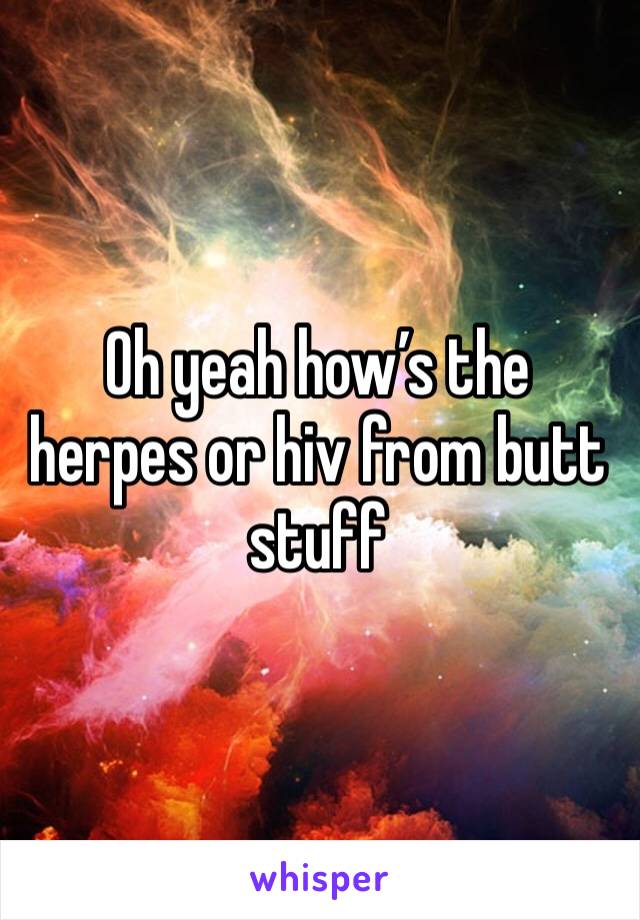 Oh yeah how’s the herpes or hiv from butt stuff 