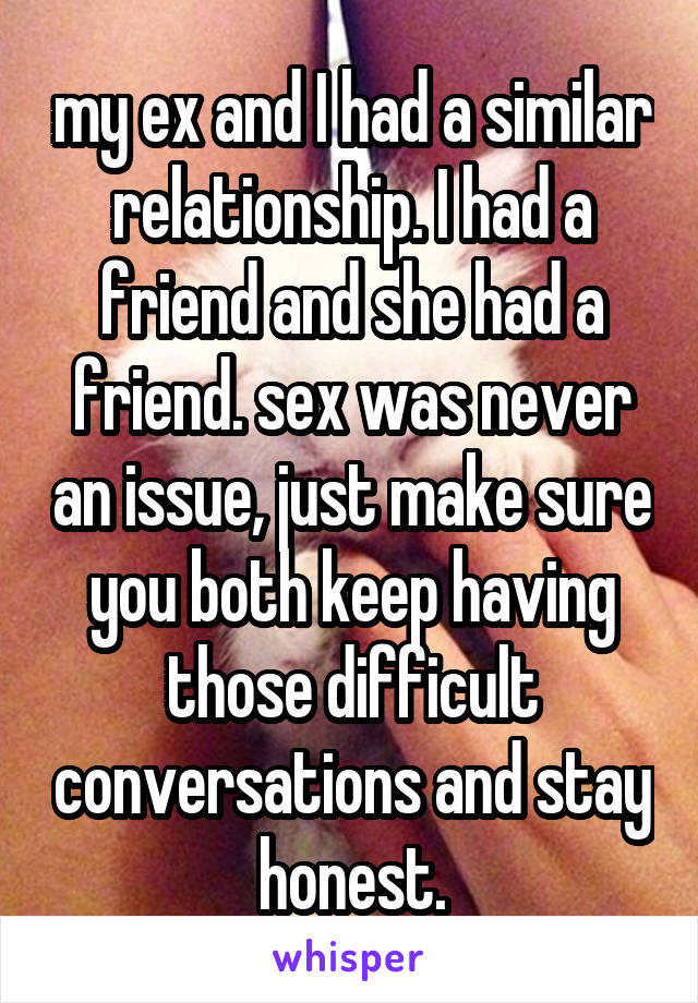 my ex and I had a similar relationship. I had a friend and she had a friend. sex was never an issue, just make sure you both keep having those difficult conversations and stay honest.