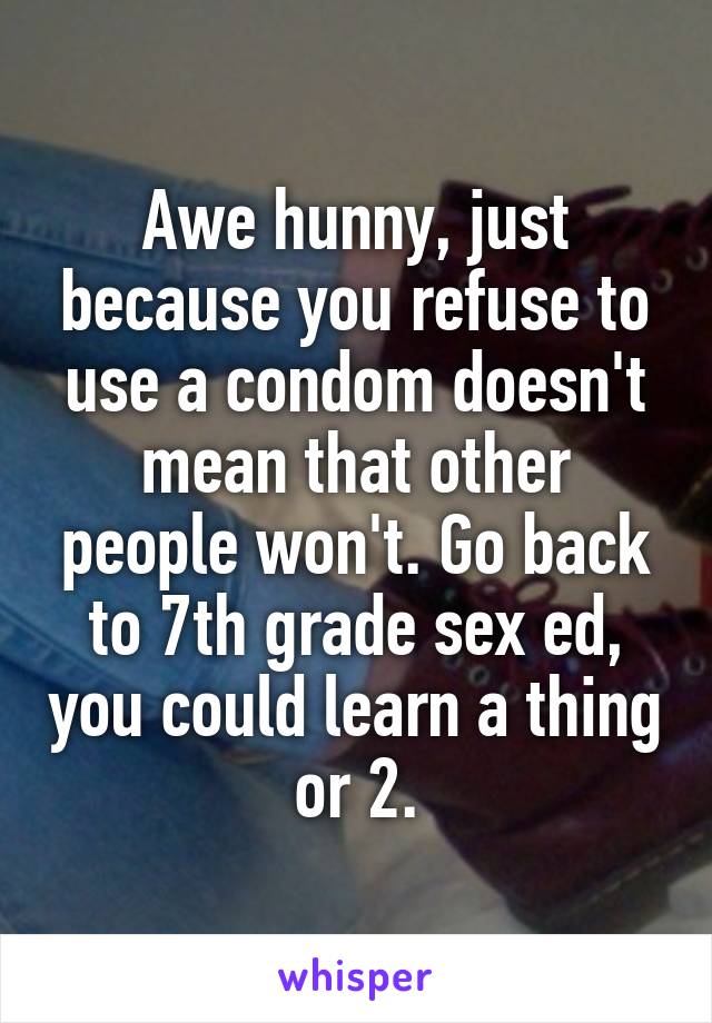 Awe hunny, just because you refuse to use a condom doesn't mean that other people won't. Go back to 7th grade sex ed, you could learn a thing or 2.