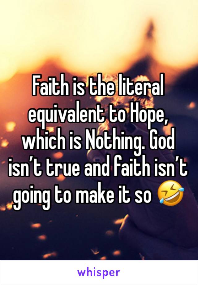 Faith is the literal equivalent to Hope, which is Nothing. God isn’t true and faith isn’t going to make it so 🤣