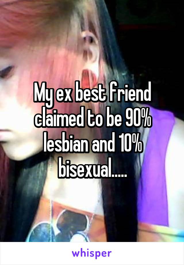 My ex best friend claimed to be 90% lesbian and 10% bisexual.....