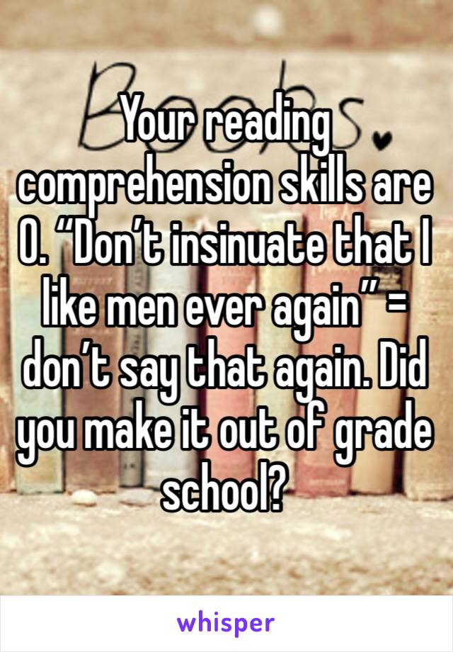 Your reading comprehension skills are 0. “Don’t insinuate that I like men ever again” = don’t say that again. Did you make it out of grade school?