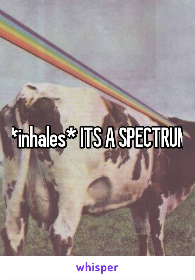 *inhales* ITS A SPECTRUM