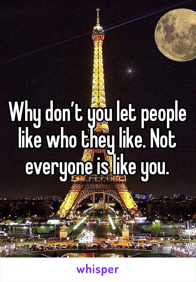 Why don’t you let people like who they like. Not everyone is like you. 